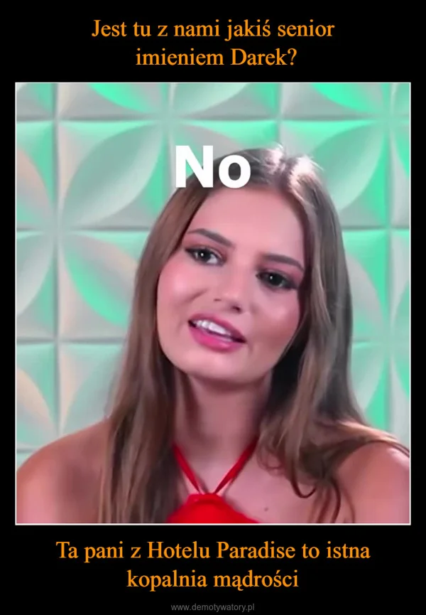 
    Jest tu z nami jakiś senior imieniem Darek? Ta pani z Hotelu Paradise to istna kopalnia mądrości