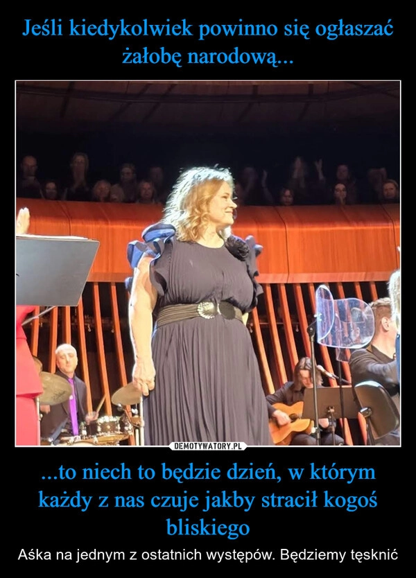
    Jeśli kiedykolwiek powinno się ogłaszać żałobę narodową... ...to niech to będzie dzień, w którym każdy z nas czuje jakby stracił kogoś bliskiego