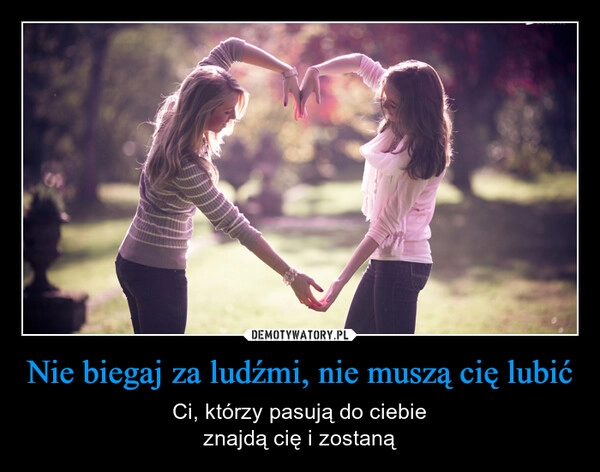 
    Nie biegaj za ludźmi, nie muszą cię lubić
