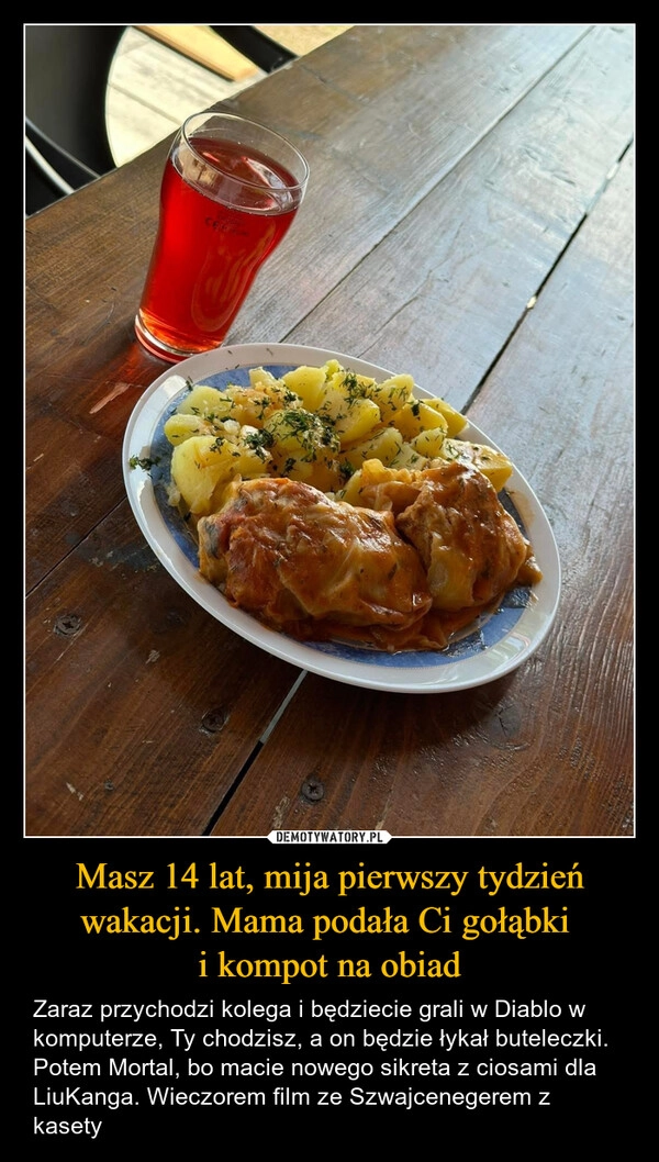 
    Masz 14 lat, mija pierwszy tydzień wakacji. Mama podała Ci gołąbki 
i kompot na obiad
