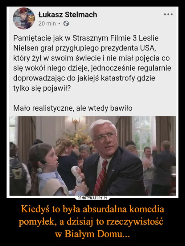 
    Kiedyś to była absurdalna komedia pomyłek, a dzisiaj to rzeczywistość w Białym Domu...