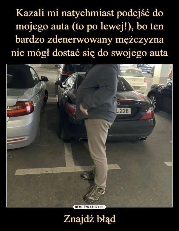 
    Kazali mi natychmiast podejść do mojego auta (to po lewej!), bo ten bardzo zdenerwowany mężczyzna nie mógł dostać się do swojego auta Znajdź błąd
