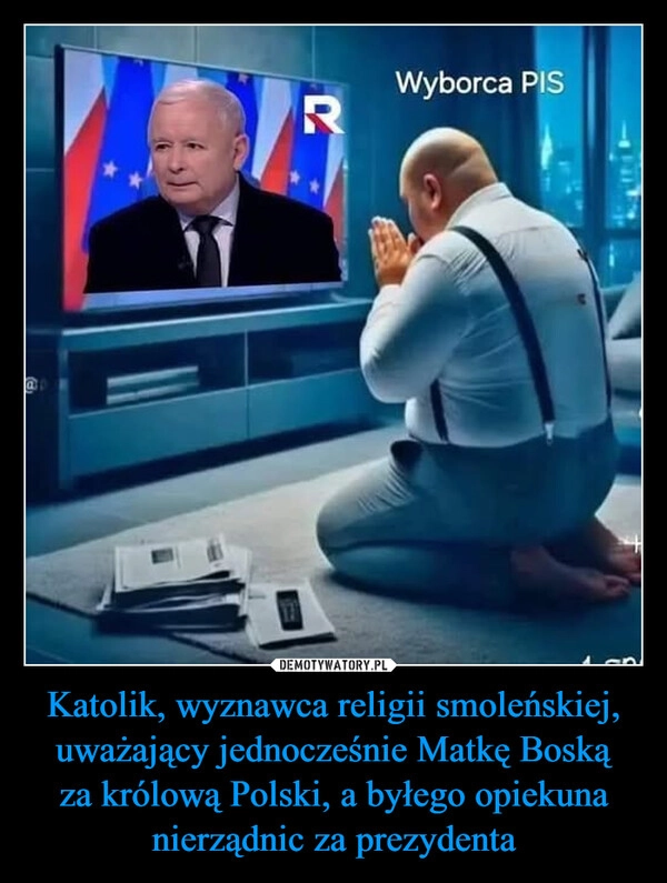 
    Katolik, wyznawca religii smoleńskiej, uważający jednocześnie Matkę Boską za królową Polski, a byłego opiekuna nierządnic za prezydenta