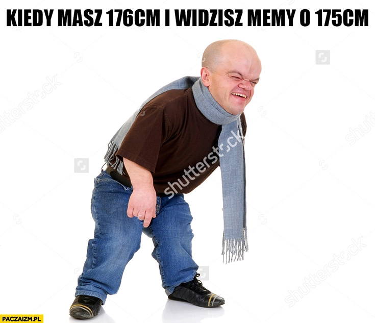 
    Kiedy masz 176cm i widzisz memy o 175cm karzeł śmieje się