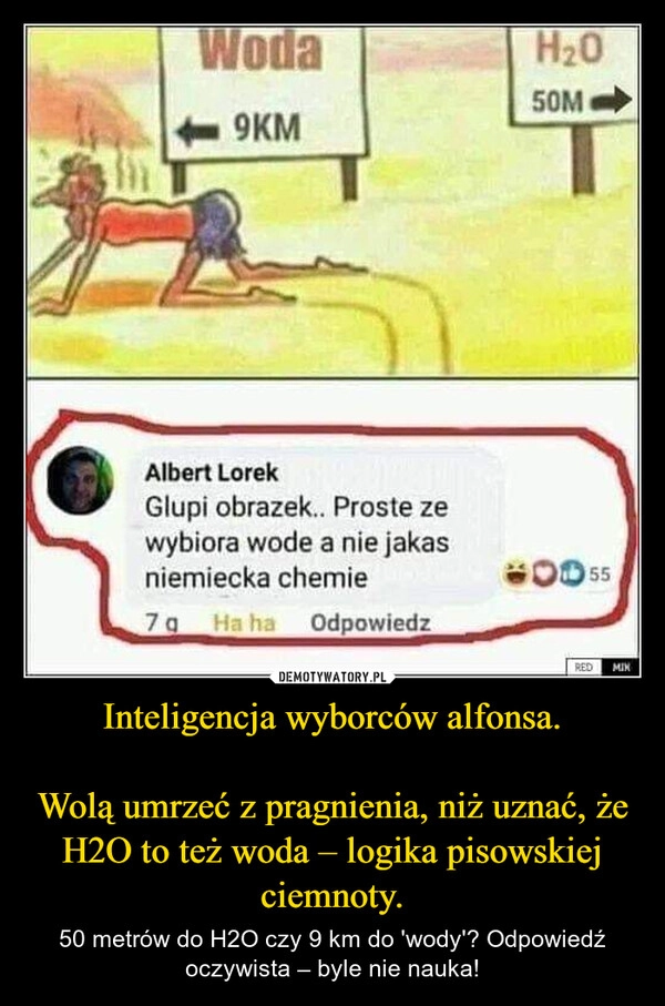 
    Inteligencja wyborców alfonsa.

Wolą umrzeć z pragnienia, niż uznać, że H2O to też woda – logika pisowskiej ciemnoty.