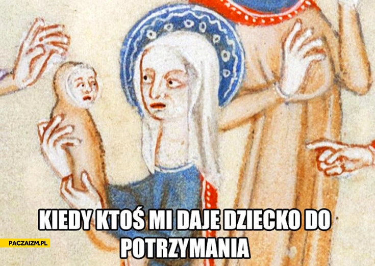 
    Kiedy ktoś mi daje dziecko do potrzymania