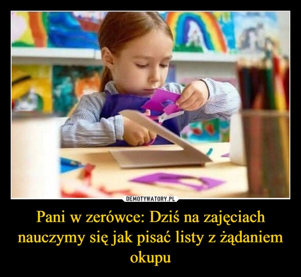 
    Pani w zerówce: Dziś na zajęciach nauczymy się jak pisać listy z żądaniem okupu