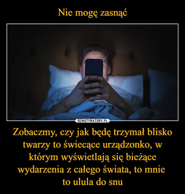 
    Nie mogę zasnąć Zobaczmy, czy jak będę trzymał blisko twarzy to świecące urządzonko, w którym wyświetlają się bieżące wydarzenia z całego świata, to mnie to ulula do snu