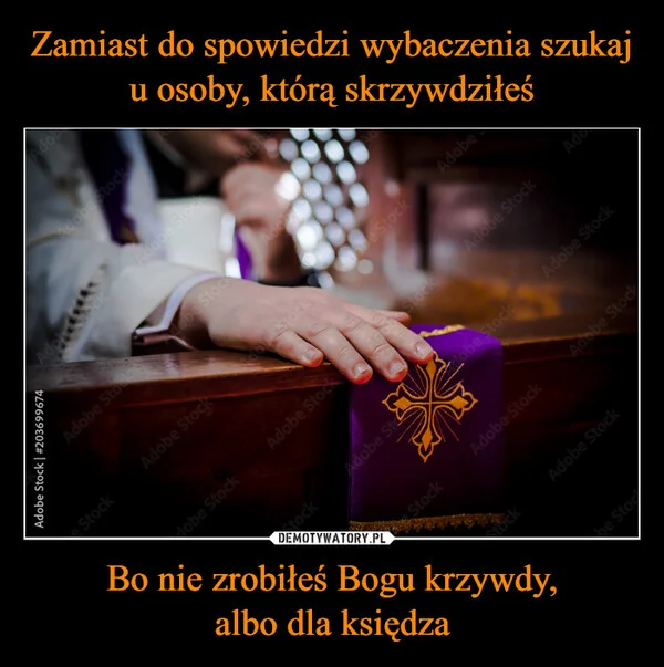 
    Zamiast do spowiedzi wybaczenia szukaj u osoby, którą skrzywdziłeś Bo nie zrobiłeś Bogu krzywdy, albo dla księdza