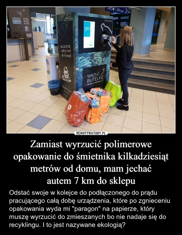 
    Zamiast wyrzucić polimerowe opakowanie do śmietnika kilkadziesiąt metrów od domu, mam jechać autem 7 km do sklepu