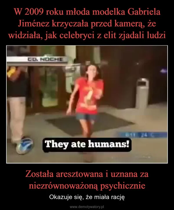 
    W 2009 roku młoda modelka Gabriela Jiménez krzyczała przed kamerą, że widziała, jak celebryci z elit zjadali ludzi Została aresztowana i uznana za niezrównoważoną psychicznie