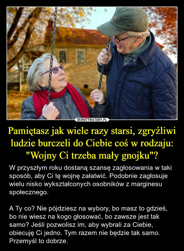 
    Pamiętasz jak wiele razy starsi, zgryźliwi ludzie burczeli do Ciebie coś w rodzaju: 