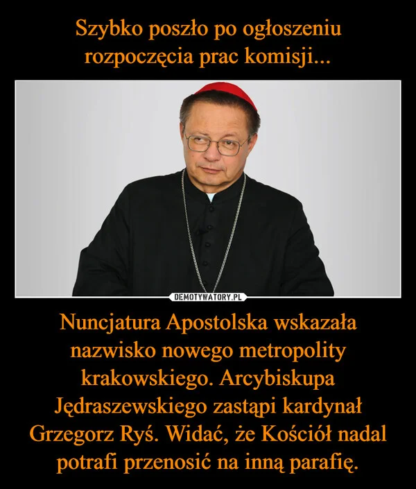 
    Szybko poszło po ogłoszeniu rozpoczęcia prac komisji... Nuncjatura Apostolska wskazała nazwisko nowego metropolity krakowskiego. Arcybiskupa Jędraszewskiego zastąpi kardynał Grzegorz Ryś. Widać, że Kościół nadal potrafi przenosić na inną parafię.
