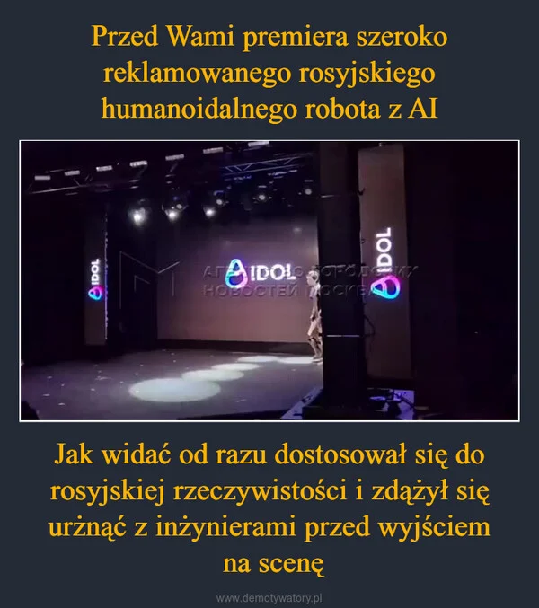 
    Przed Wami premiera szeroko reklamowanego rosyjskiego humanoidalnego robota z AI Jak widać od razu dostosował się do rosyjskiej rzeczywistości i zdążył się urżnąć z inżynierami przed wyjściem na scenę