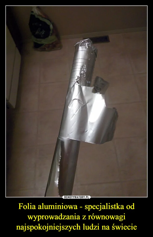 
    Folia aluminiowa - specjalistka od wyprowadzania z równowagi najspokojniejszych ludzi na świecie