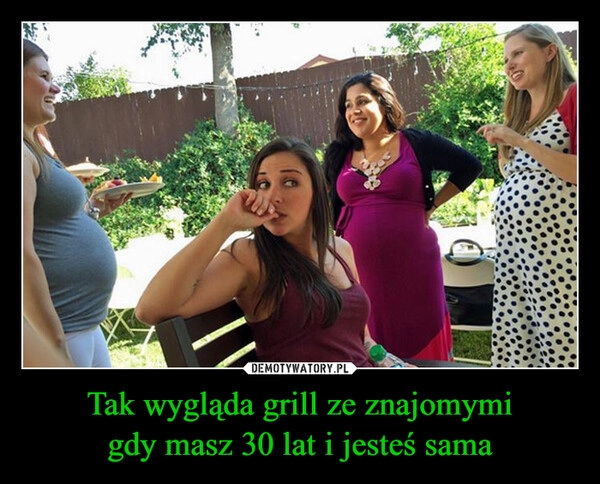 
    Tak wygląda grill ze znajomymi
gdy masz 30 lat i jesteś sama