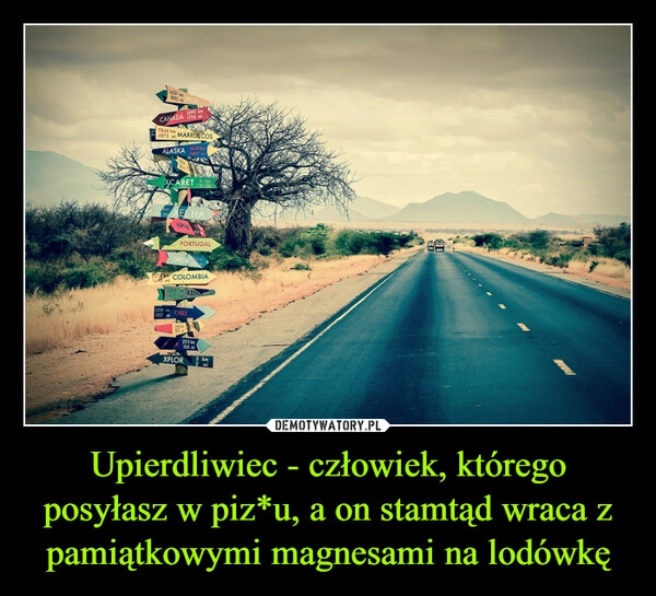 
    Upierdliwiec - człowiek, którego posyłasz w piz*u, a on stamtąd wraca z pamiątkowymi magnesami na lodówkę