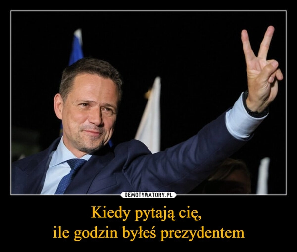 
    Kiedy pytają cię, 
ile godzin byłeś prezydentem