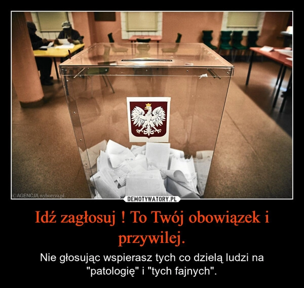 
    Idź zagłosuj ! To Twój obowiązek i przywilej.