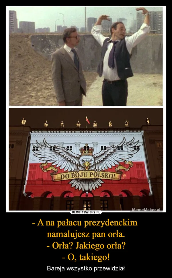 
    - A na pałacu prezydenckim namalujesz pan orła. - Orła? Jakiego orła? - O, takiego!