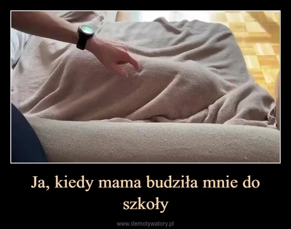 
    Ja, kiedy mama budziła mnie do szkoły