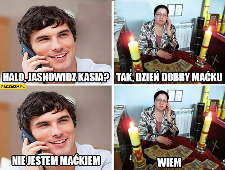 
    Halo, jasnowidz Kasia? Tak, dzień dobry Maćku, nie jestem Maćkiem, wiem