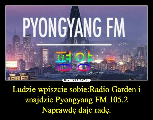 
    Ludzie wpiszcie sobie:Radio Garden i znajdzie Pyongyang FM 105.2 Naprawdę daje radę.