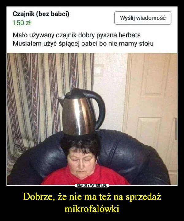
    Dobrze, że nie ma też na sprzedaż mikrofalówki