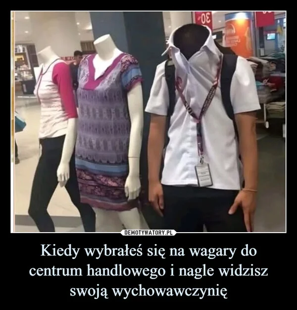 
    Kiedy wybrałeś się na wagary do centrum handlowego i nagle widzisz swoją wychowawczynię