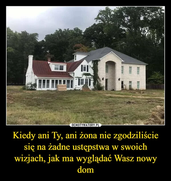 
    Kiedy ani Ty, ani żona nie zgodziliście się na żadne ustępstwa w swoich wizjach, jak ma wyglądać Wasz nowy dom
