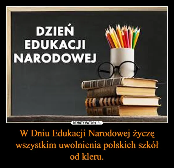 
    W Dniu Edukacji Narodowej życzę wszystkim uwolnienia polskich szkół od kleru.