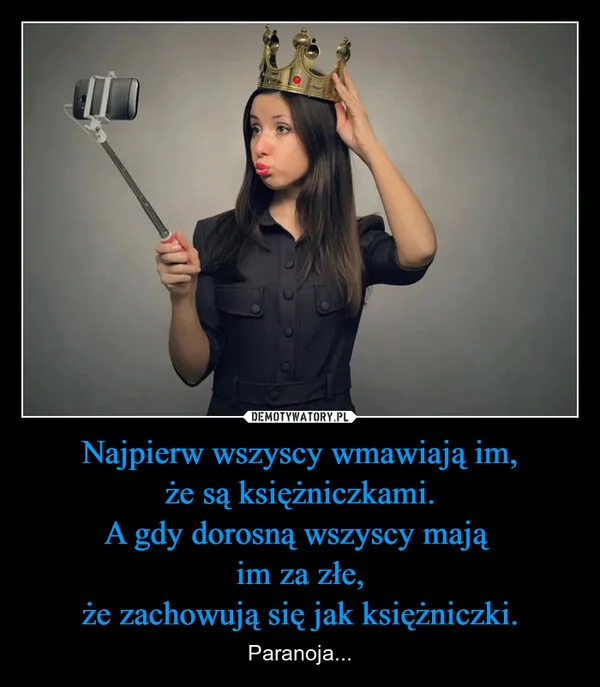 
    Najpierw wszyscy wmawiają im, że są księżniczkami. A gdy dorosną wszyscy mają im za złe, że zachowują się jak księżniczki.
