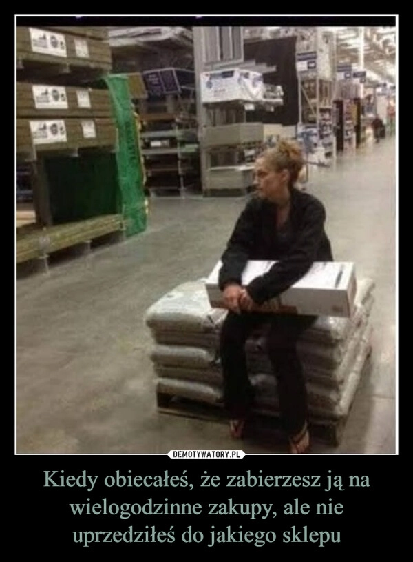 
    Kiedy obiecałeś, że zabierzesz ją na wielogodzinne zakupy, ale nie uprzedziłeś do jakiego sklepu