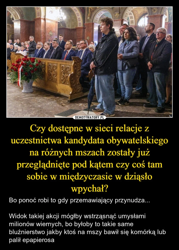
    Czy dostępne w sieci relacje z uczestnictwa kandydata obywatelskiego na różnych mszach zostały już przeglądnięte pod kątem czy coś tam sobie w międzyczasie w dziąsło wpychał?