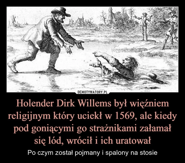 
    Holender Dirk Willems był więźniem
religijnym który uciekł w 1569, ale kiedy
pod goniącymi go strażnikami załamał
się lód, wrócił i ich uratował