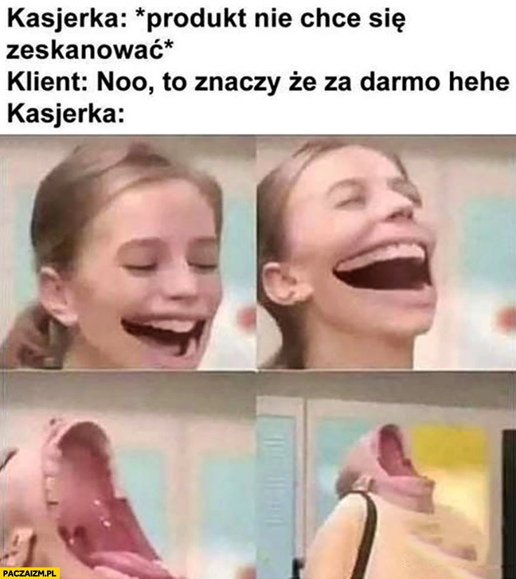
    Kasjerka: produkt nie chce się zeskanować, klient: to znaczy, że za darmo hehe, kasjerka śmieje się rozdziawia usta gębę