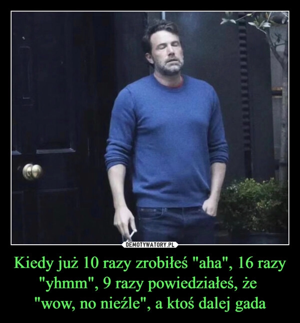 
    Kiedy już 10 razy zrobiłeś "aha", 16 razy "yhmm", 9 razy powiedziałeś, że 
"wow, no nieźle", a ktoś dalej gada