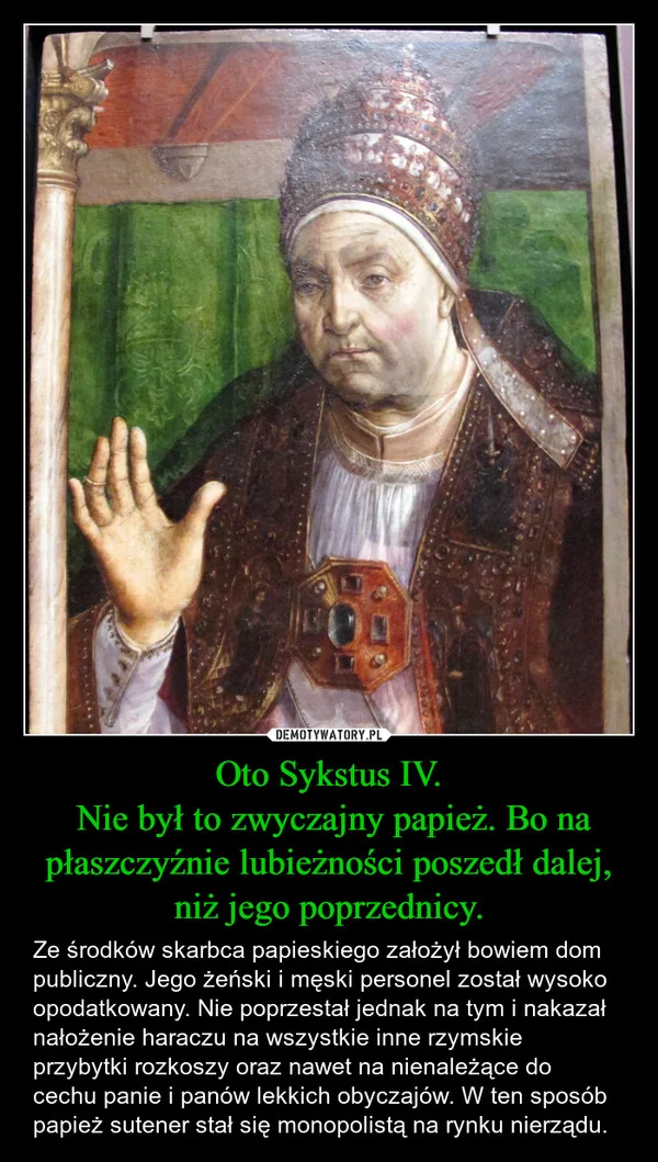 
    Oto Sykstus IV. Nie był to zwyczajny papież. Bo na płaszczyźnie lubieżności poszedł dalej, niż jego poprzednicy.