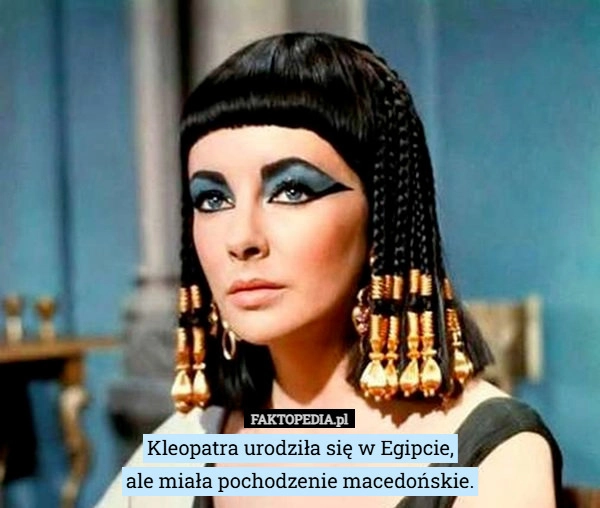 
    Kleopatra urodziła się w Egipcie,
ale miała pochodzenie macedońskie.