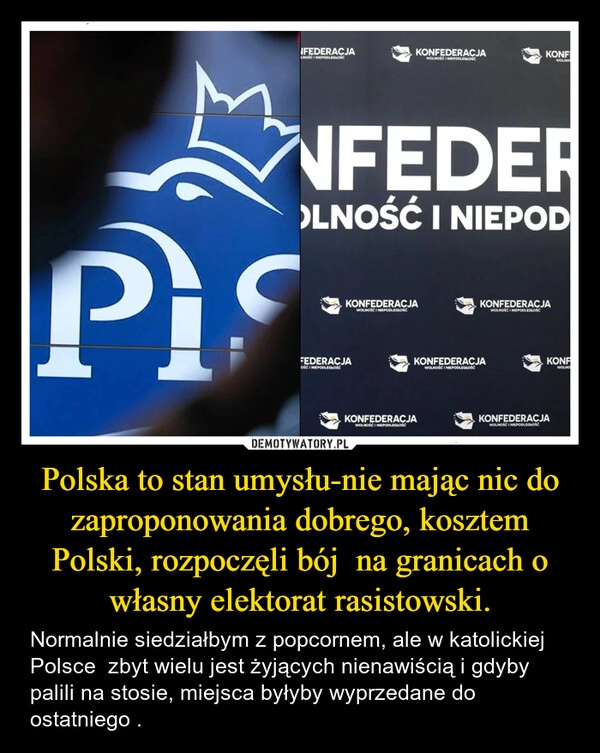 
    Polska to stan umysłu-nie mając nic do zaproponowania dobrego, kosztem Polski, rozpoczęli bój  na granicach o własny elektorat rasistowski.