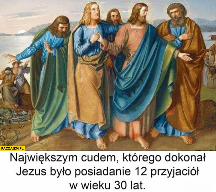 
    Największym cudem którego dokonał Jezus było posiadanie 12 przyjaciół w wieku 30 lat