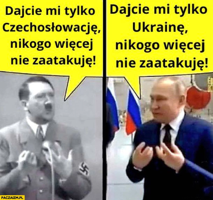 
    Hitler dajcie mi tylko Czechosłowację nikogo więcej nie zaatakuje putin chce Ukrainę