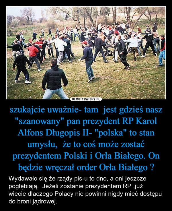 
    szukajcie uważnie- tam  jest gdzieś nasz "szanowany" pan prezydent RP Karol Alfons Długopis II- "polska" to stan umysłu,  że to coś może zostać prezydentem Polski i Orła Białego. On będzie wręczał order Orła Białego ?