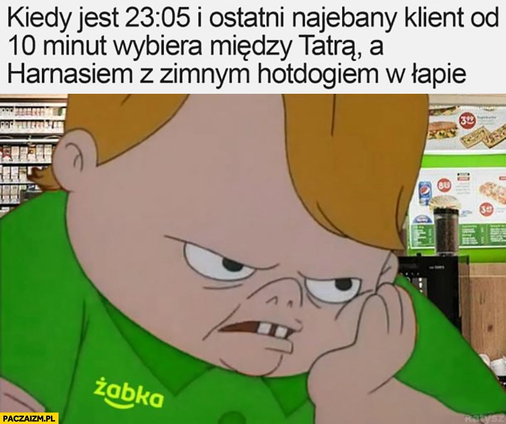 
    Ludwiczek Żabka kiedy jest 23:05 i ostatni nawalony klient od 10 minut wybiera miedzy Tatrą a Harnasiem z zimnym hotdogiem w łapie
