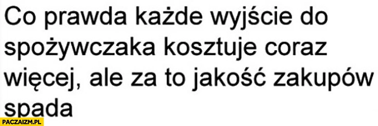
    Co prawda każde wyjście do spożywczaka kosztuje coraz więcej ale za to jakość zakupów spada