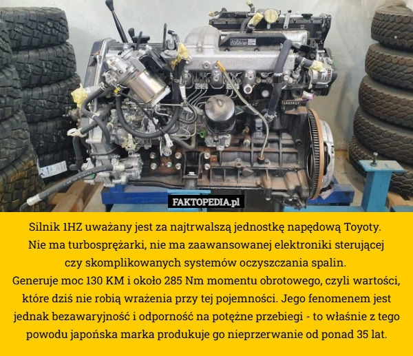 
    Silnik 1HZ uważany jest za najtrwalszą jednostkę napędową Toyoty. 
Nie ma