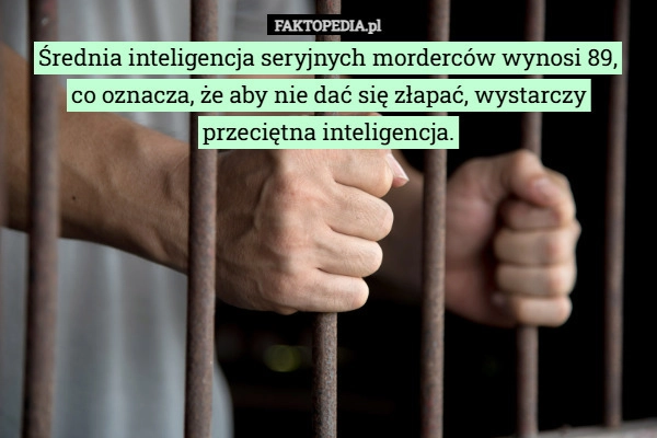 
    Średnia inteligencja seryjnych morderców wynosi 89,
co oznacza, że ​​aby