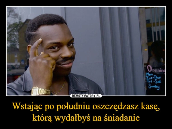
    Wstając po południu oszczędzasz kasę, którą wydałbyś na śniadanie