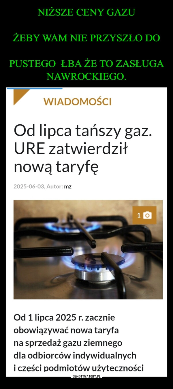 
    NIŻSZE CENY GAZU

ŻEBY WAM NIE PRZYSZŁO DO

PUSTEGO  ŁBA ŻE TO ZASŁUGA NAWROCKIEGO.