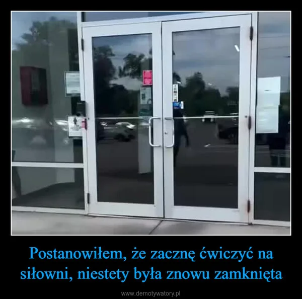 
    Postanowiłem, że zacznę ćwiczyć na siłowni, niestety była znowu zamknięta